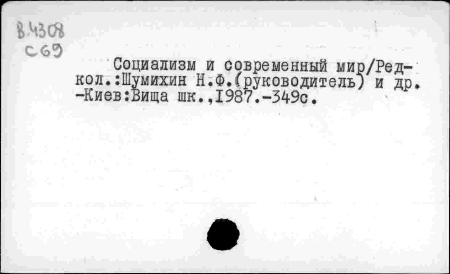 ﻿Социализм и современный мир/Ред-кол.:Шумихин Н.Ф.(руководитель; и др. -Киев:Вица шк.,1987.-349с.